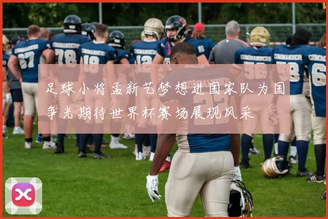 足球小将孟新艺梦想进国家队为国争光期待世界杯赛场展现风采