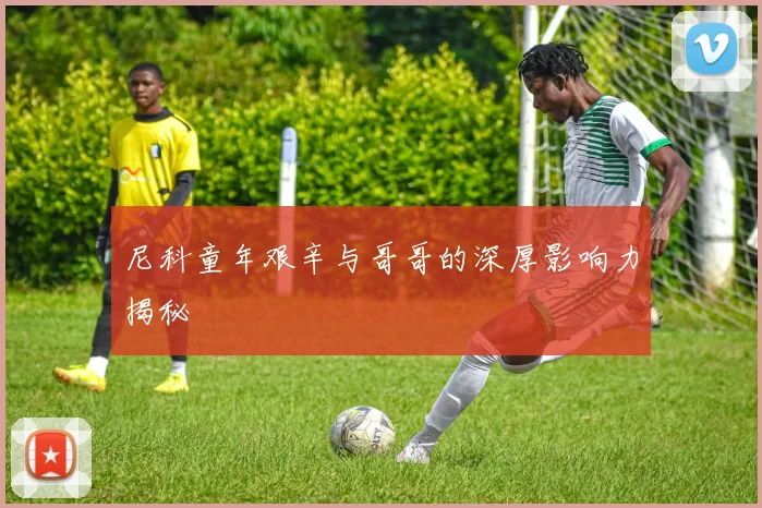 尼科童年艰辛与哥哥的深厚影响力揭秘