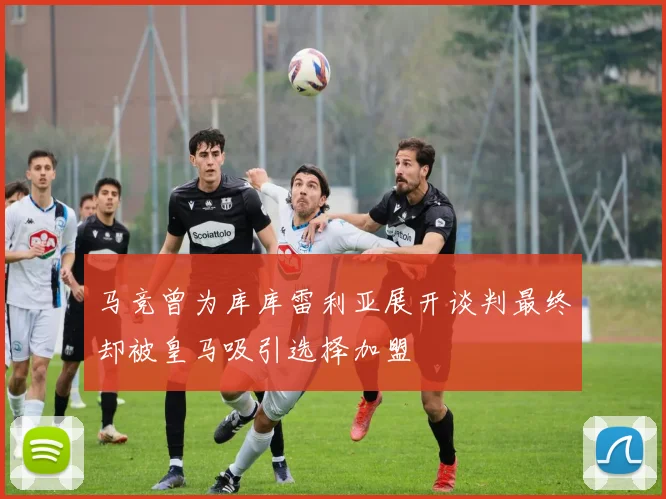马竞曾为库库雷利亚展开谈判最终却被皇马吸引选择加盟