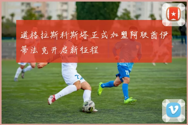 道格拉斯科斯塔正式加盟阿联酋伊蒂法克开启新征程