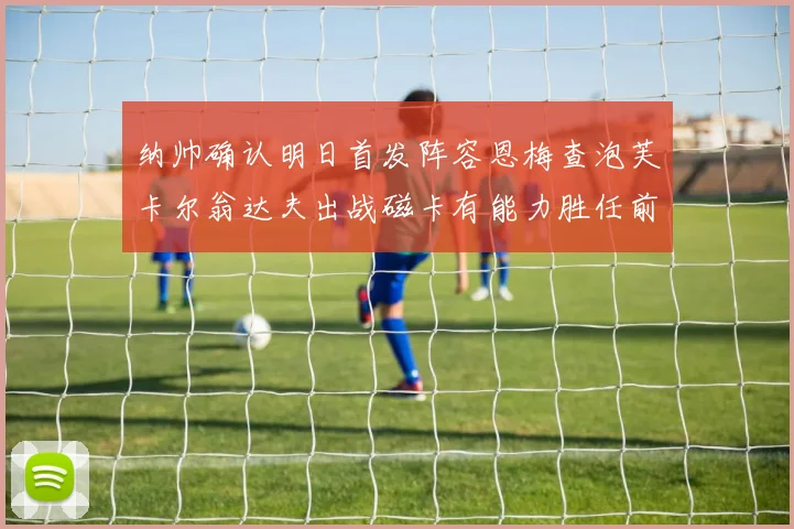 纳帅确认明日首发阵容恩梅查泡芙卡尔翁达夫出战磁卡有能力胜任前腰位置