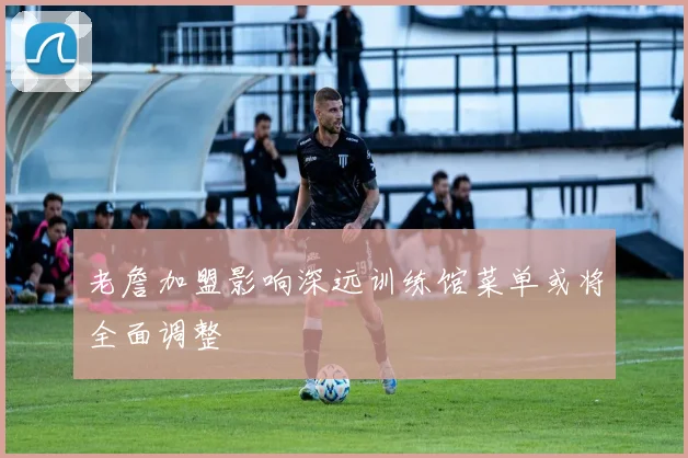 老詹加盟影响深远训练馆菜单或将全面调整
