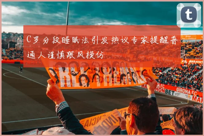 C罗分段睡眠法引发热议专家提醒普通人谨慎跟风模仿