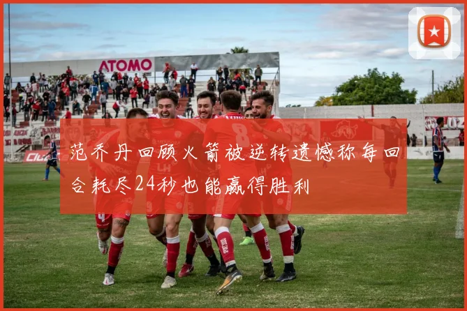 范乔丹回顾火箭被逆转遗憾称每回合耗尽24秒也能赢得胜利