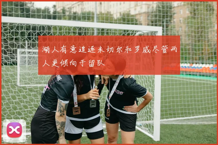 湖人有意追逐米切尔和罗威尽管两人更倾向于留队