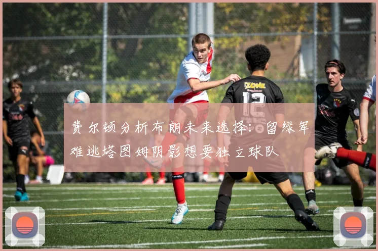 费尔顿分析布朗未来选择：留绿军难逃塔图姆阴影想要独立球队