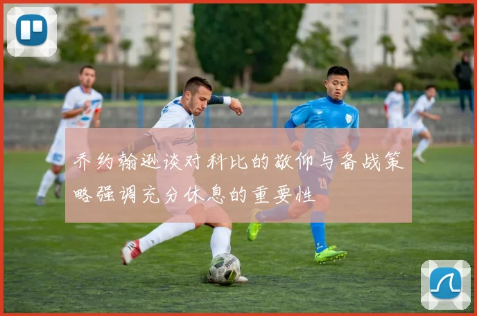 乔约翰逊谈对科比的敬仰与备战策略强调充分休息的重要性