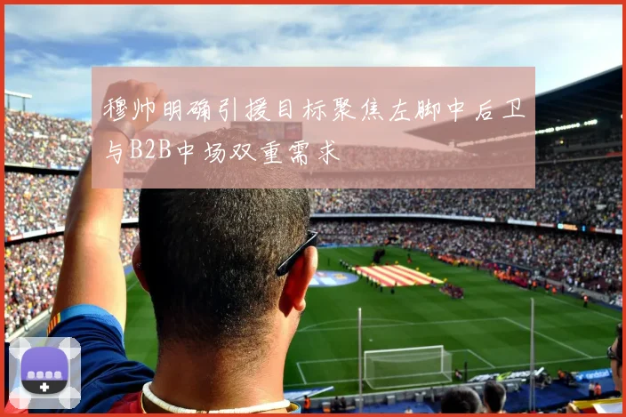 穆帅明确引援目标聚焦左脚中后卫与B2B中场双重需求