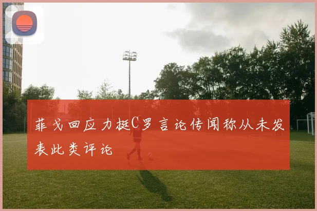 菲戈回应力挺C罗言论传闻称从未发表此类评论