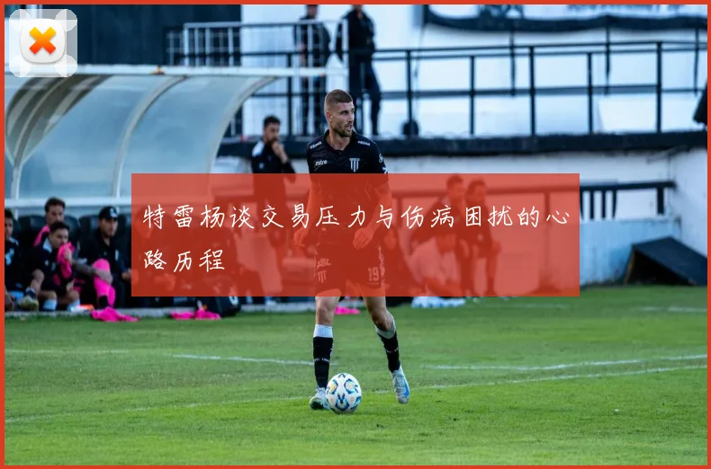 特雷杨谈交易压力与伤病困扰的心路历程
