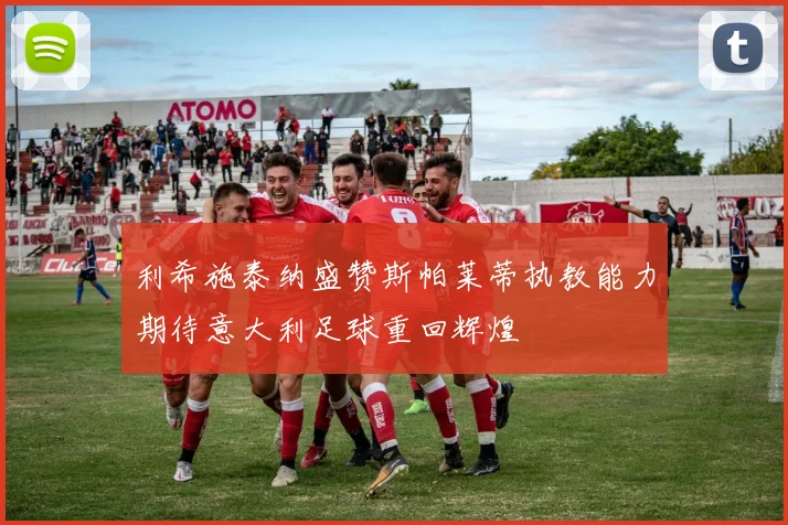 利希施泰纳盛赞斯帕莱蒂执教能力期待意大利足球重回辉煌