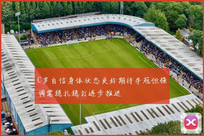 C罗自信身体状态良好期待夺冠但强调需稳扎稳打逐步推进