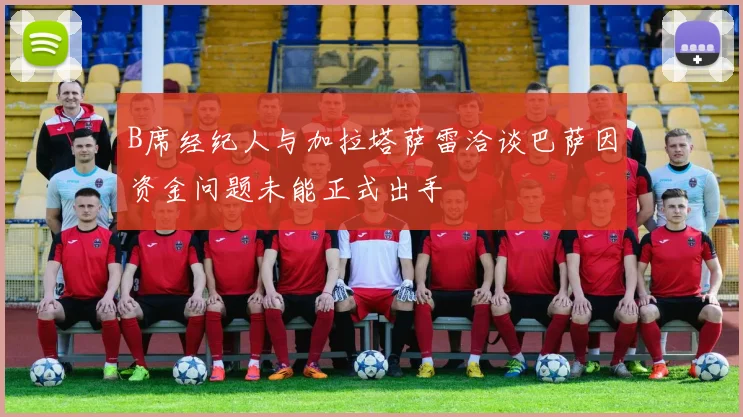 B席经纪人与加拉塔萨雷洽谈巴萨因资金问题未能正式出手