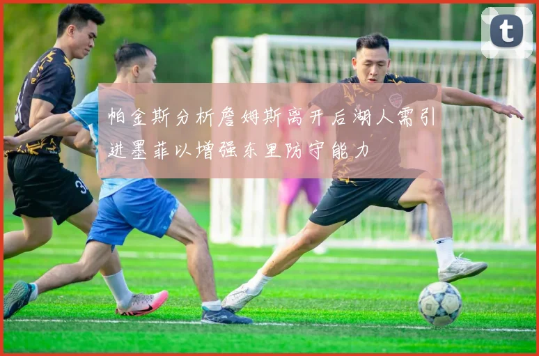 帕金斯分析詹姆斯离开后湖人需引进墨菲以增强东里防守能力