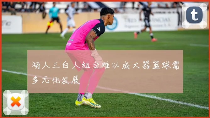 湖人三白人组合难以成大器篮球需多元化发展