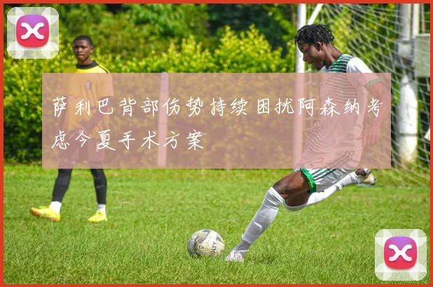 萨利巴背部伤势持续困扰阿森纳考虑今夏手术方案