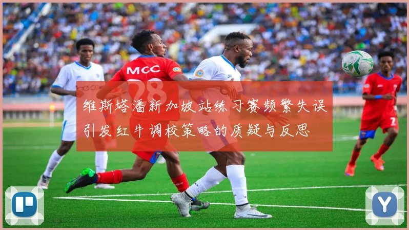维斯塔潘新加坡站练习赛频繁失误引发红牛调校策略的质疑与反思